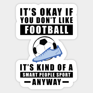 It's Okay If You Don't Like Football / Soccer It's Kind Of A Smart People Sport Anyway Sticker